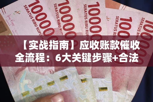 北京【实战指南】应收账款催收全流程：6大关键步骤+合法回款技巧