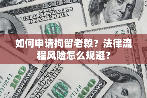 北京如何申请拘留老赖？法律流程风险怎么规避？