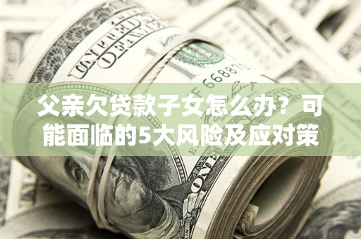 北京父亲欠贷款子女怎么办？可能面临的5大风险及应对策略