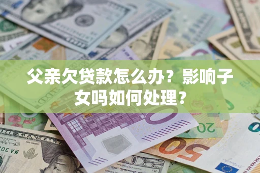 北京父亲欠贷款怎么办？影响子女吗如何处理？