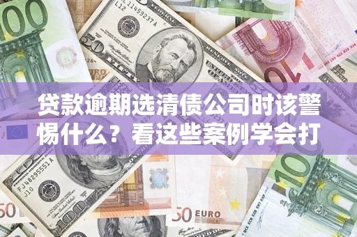 北京贷款逾期选清债公司时该警惕什么？看这些案例学会打翻身仗