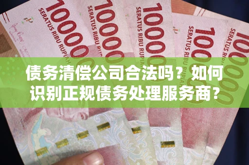 北京债务清偿公司合法吗？如何识别正规债务处理服务商？
