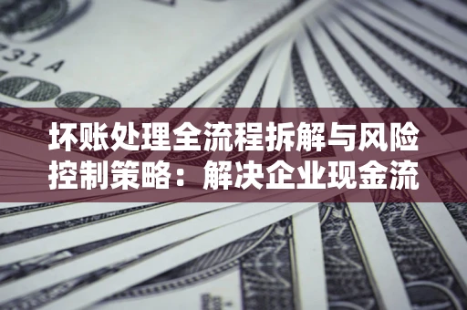 北京坏账处理全流程拆解与风险控制策略：解决企业现金流顽疾的实战指南