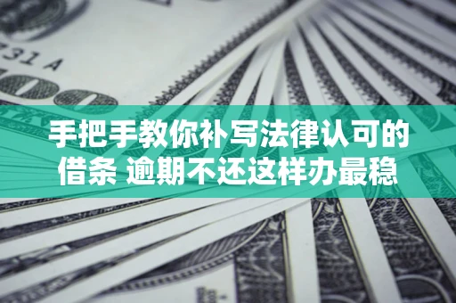 北京手把手教你补写法律认可的借条 逾期不还这样办最稳妥