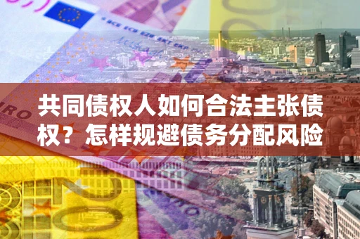 北京共同债权人如何合法主张债权？怎样规避债务分配风险？