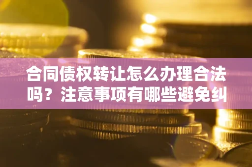 北京合同债权转让怎么办理合法吗？注意事项有哪些避免纠纷？