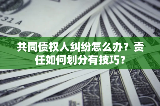 北京共同债权人纠纷怎么办？责任如何划分有技巧？
