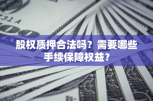 北京股权质押合法吗？需要哪些手续保障权益？