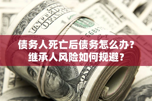 北京债务人死亡后债务怎么办？继承人风险如何规避？