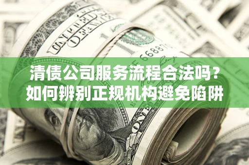 北京清债公司服务流程合法吗？如何辨别正规机构避免陷阱？