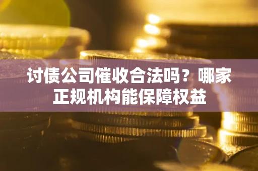 北京讨债公司催收合法吗？哪家正规机构能保障权益