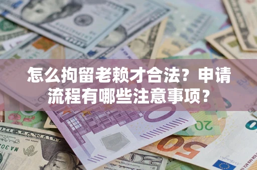 北京怎么拘留老赖才合法？申请流程有哪些注意事项？