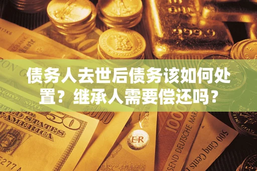 北京债务人去世后债务该如何处置？继承人需要偿还吗？