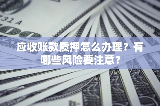 北京应收账款质押怎么办理？有哪些风险要注意？