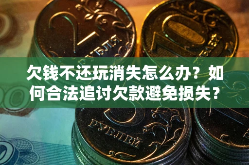 北京欠钱不还玩消失怎么办？如何合法追讨欠款避免损失？