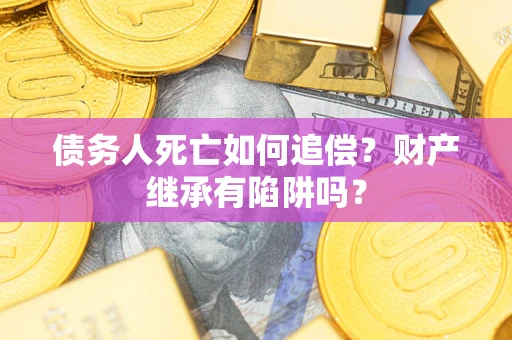 北京债务人死亡如何追偿？财产继承有陷阱吗？