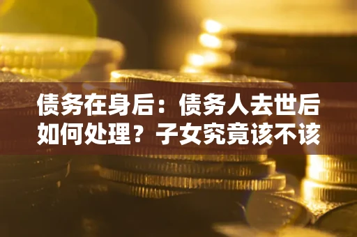 北京债务在身后：债务人去世后如何处理？子女究竟该不该还钱？