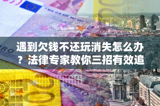 北京遇到欠钱不还玩消失怎么办？法律专家教你三招有效追债！