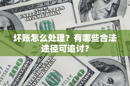 北京坏账怎么处理？有哪些合法途径可追讨？