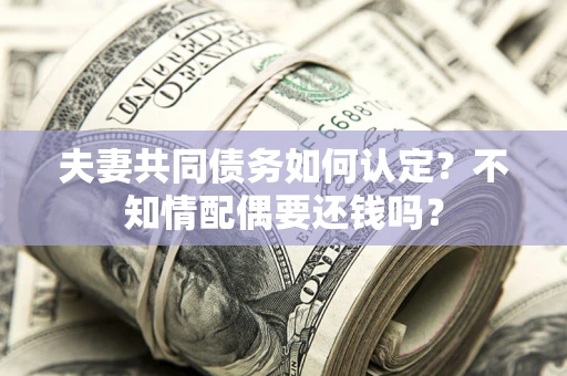 北京夫妻共同债务如何认定？不知情配偶要还钱吗？