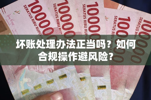 北京坏账处理办法正当吗？如何合规操作避风险？