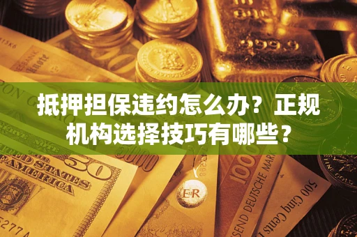 北京抵押担保违约怎么办？正规机构选择技巧有哪些？