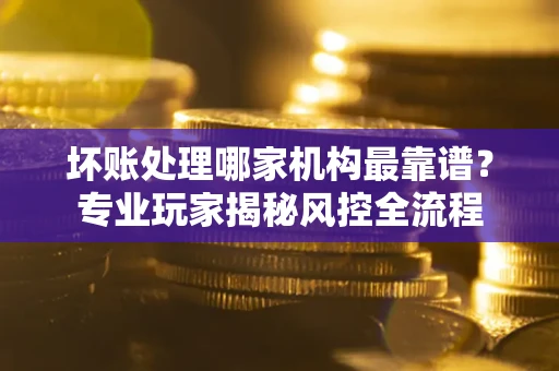 北京坏账处理哪家机构最靠谱？专业玩家揭秘风控全流程