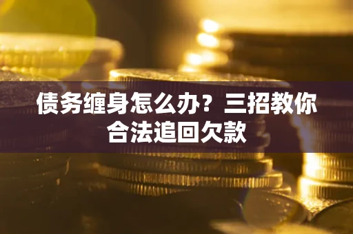 北京债务缠身怎么办？三招教你合法追回欠款
