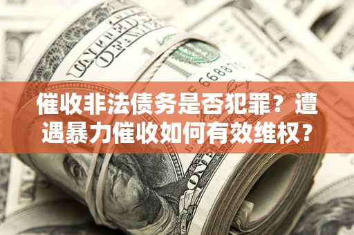 北京催收非法债务是否犯罪?遭遇暴力催收如何有效维权? 北京催收非法债务是否犯罪?遭遇暴力催收如何有效维权?