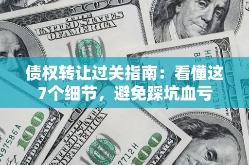 北京债权转让过关指南：看懂这7个细节，避免踩坑血亏