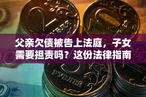 北京父亲欠债被告上法庭，子女需要担责吗？这份法律指南必须看完