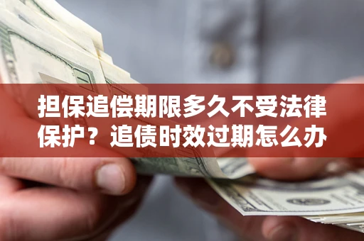 北京担保追偿期限多久不受法律保护？追债时效过期怎么办？