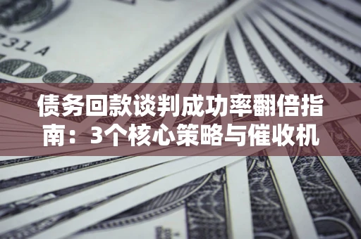 北京债务回款谈判成功率翻倍指南：3个核心策略与催收机构避坑法则