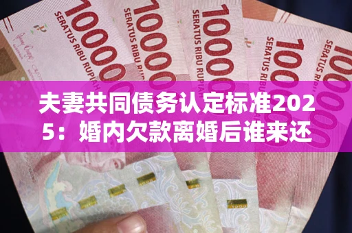 北京夫妻共同债务认定标准2025:婚内欠款离婚后谁来还? 北京夫妻共同债务认定标准2025:婚内欠款离婚后谁来还?