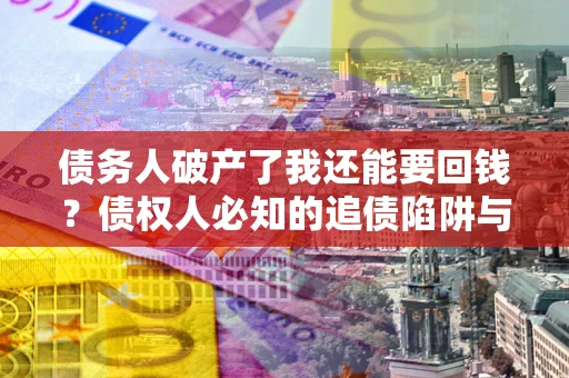 北京债务人破产了我还能要回钱？债权人必知的追债陷阱与破局之道