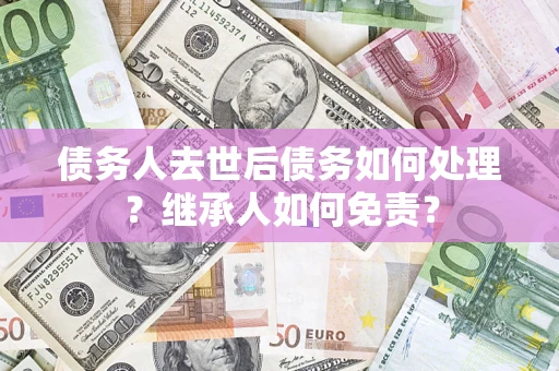 北京债务人去世后债务如何处理？继承人如何免责？