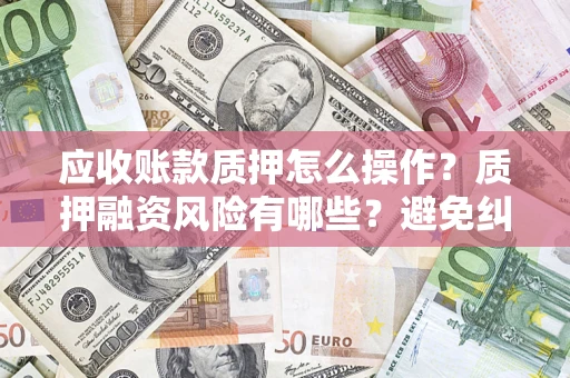 北京应收账款质押怎么操作？质押融资风险有哪些？避免纠纷高效融资技巧