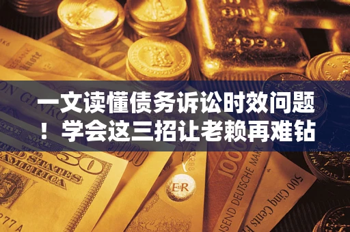 北京一文读懂债务诉讼时效问题！学会这三招让老赖再难钻空子