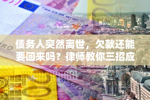 北京债务人突然离世，欠款还能要回来吗？律师教你三招应对