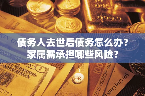 北京债务人去世后债务怎么办？家属需承担哪些风险？