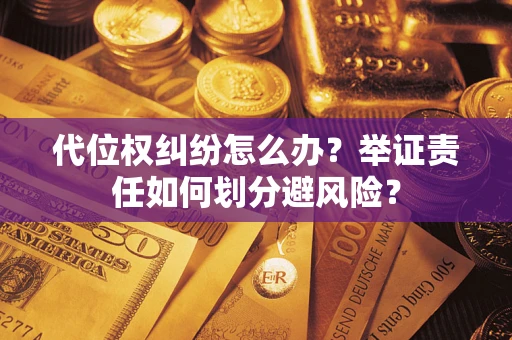 北京代位权纠纷怎么办？举证责任如何划分避风险？
