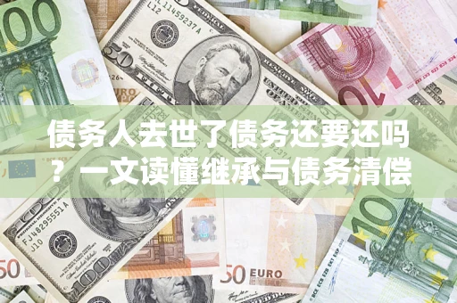 北京债务人去世了债务还要还吗？一文读懂继承与债务清偿