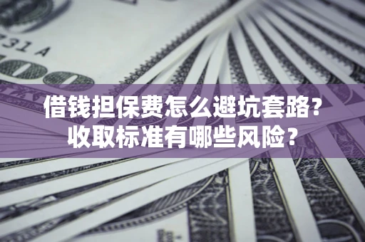 北京借钱担保费怎么避坑套路?收取标准有哪些风险? 北京借钱担保费怎么避坑套路?收取标准有哪些风险?