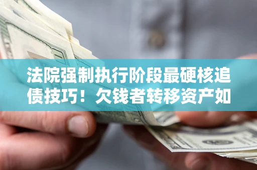 北京法院强制执行阶段最硬核追债技巧！欠钱者转移资产如何破解？