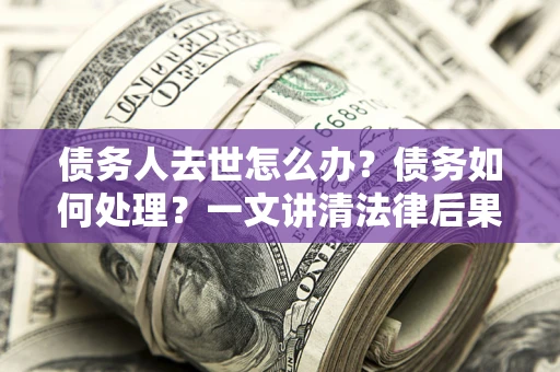 北京债务人去世怎么办？债务如何处理？一文讲清法律后果