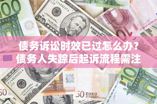 北京债务诉讼时效已过怎么办？债务人失踪后起诉流程需注意什么？