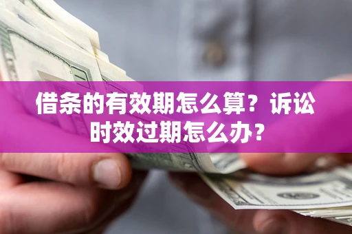 北京借条的有效期怎么算？诉讼时效过期怎么办？