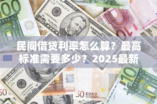 北京民间借贷利率怎么算？最高标准需要多少？2025最新避坑指南