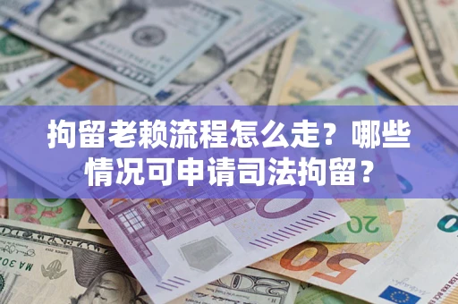 北京拘留老赖流程怎么走？哪些情况可申请司法拘留？