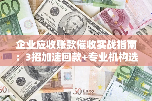 北京企业应收账款催收实战指南：3招加速回款+专业机构选择避坑